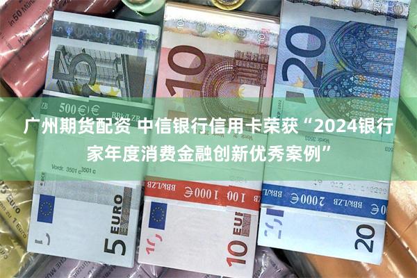 广州期货配资 中信银行信用卡荣获“2024银行家年度消费金融创新优秀案例”