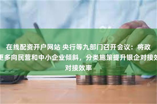 在线配资开户网站 央行等九部门召开会议：将政策更多向民营和中小企业倾斜，分类施策提升银企对接效率