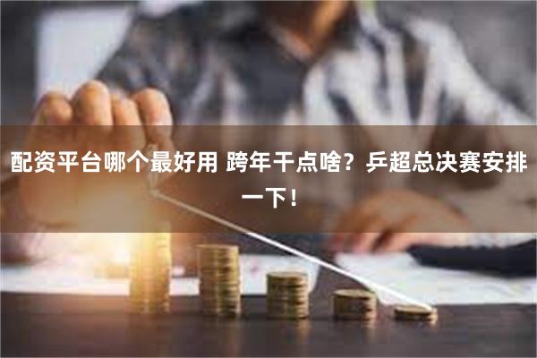 配资平台哪个最好用 跨年干点啥？乒超总决赛安排一下！