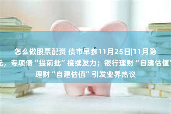 怎么做股票配资 债市早参11月25日|11月隐债置换超万亿元，专项债“提前批”接续发力；银行理财“自建估值”引发业界热议