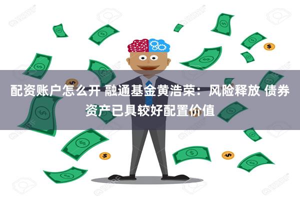 配资账户怎么开 融通基金黄浩荣：风险释放 债券资产已具较好配置价值