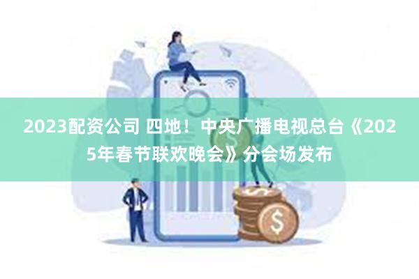 2023配资公司 四地！中央广播电视总台《2025年春节联欢晚会》分会场发布