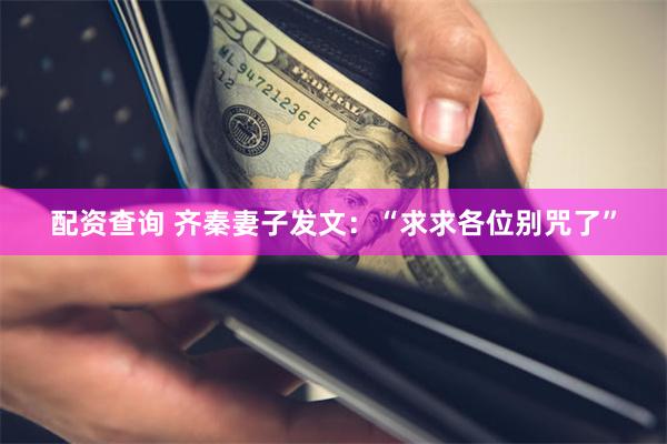 配资查询 齐秦妻子发文：“求求各位别咒了”