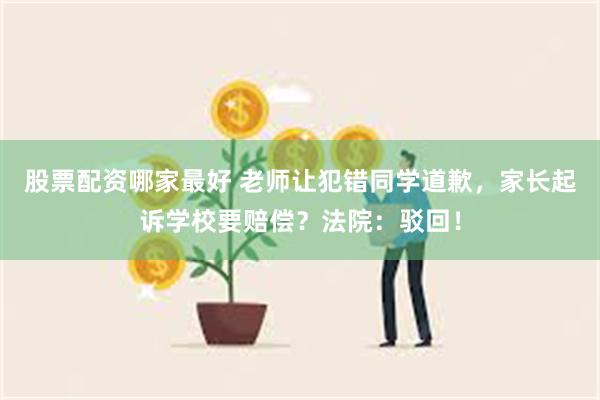 股票配资哪家最好 老师让犯错同学道歉，家长起诉学校要赔偿？法院：驳回！