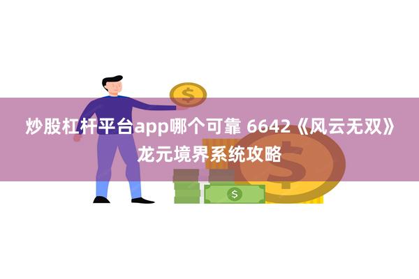 炒股杠杆平台app哪个可靠 6642《风云无双》龙元境界系统攻略