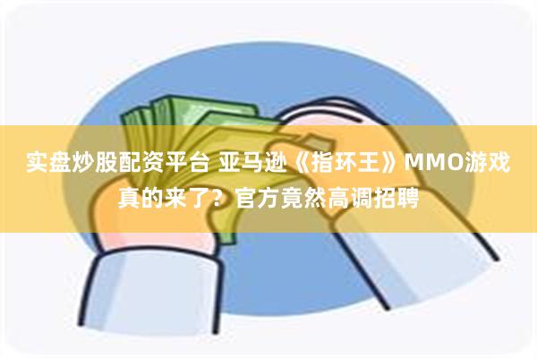 实盘炒股配资平台 亚马逊《指环王》MMO游戏真的来了？官方竟然高调招聘