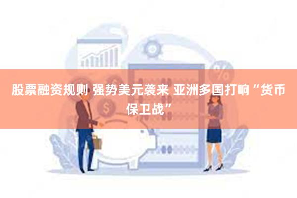 股票融资规则 强势美元袭来 亚洲多国打响“货币保卫战”