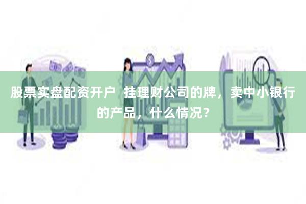 股票实盘配资开户  挂理财公司的牌，卖中小银行的产品，什么情况？