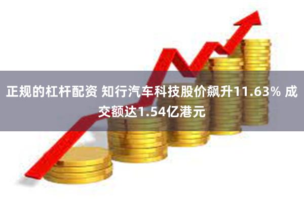 正规的杠杆配资 知行汽车科技股价飙升11.63% 成交额达1.54亿港元