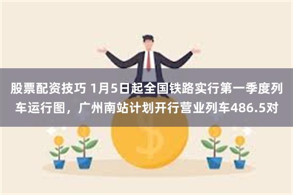 股票配资技巧 1月5日起全国铁路实行第一季度列车运行图，广州南站计划开行营业列车486.5对