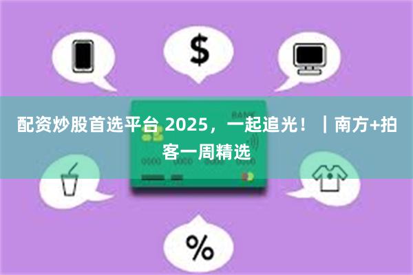 配资炒股首选平台 2025，一起追光！｜南方+拍客一周精选