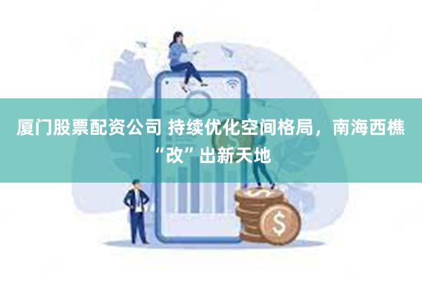 厦门股票配资公司 持续优化空间格局，南海西樵“改”出新天地