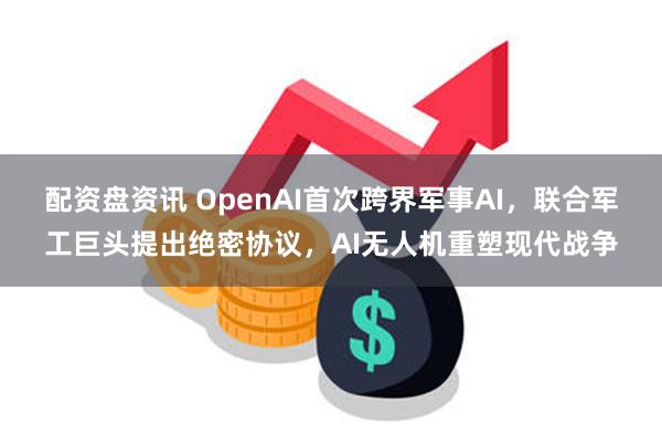 配资盘资讯 OpenAI首次跨界军事AI，联合军工巨头提出绝密协议，AI无人机重塑现代战争