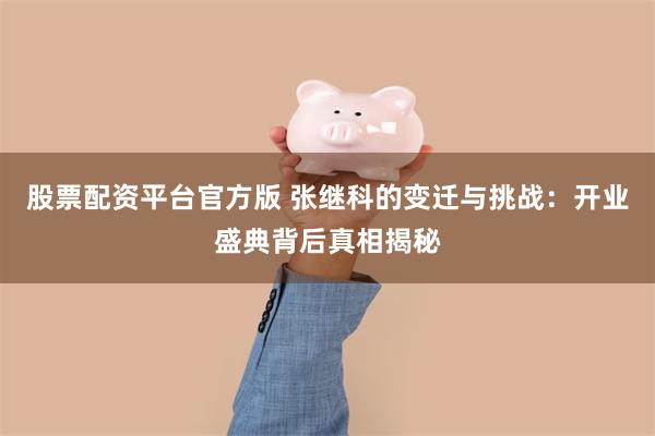 股票配资平台官方版 张继科的变迁与挑战：开业盛典背后真相揭秘