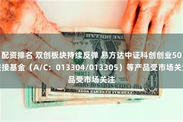 配资排名 双创板块持续反弹 易方达中证科创创业50联接基金（A/C：013304/013305）等产品受市场关注