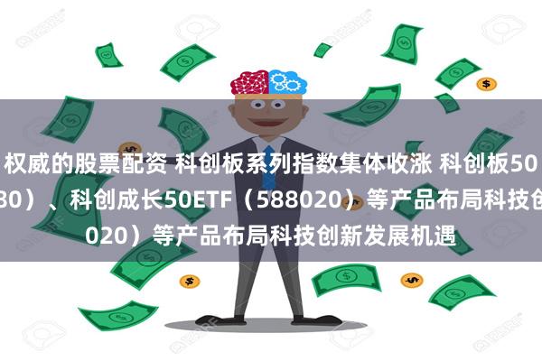 权威的股票配资 科创板系列指数集体收涨 科创板50ETF（588080）、科创成长50ETF（588020）等产品布局科技创新发展机遇