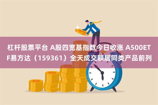 杠杆股票平台 A股四宽基指数今日收涨 A500ETF易方达（159361）全天成交额居同类产品前列