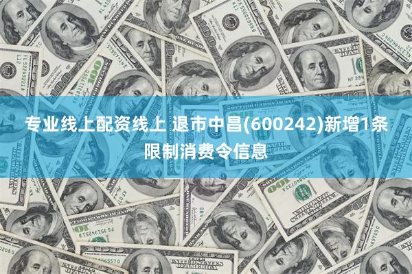 专业线上配资线上 退市中昌(600242)新增1条限制消费令信息