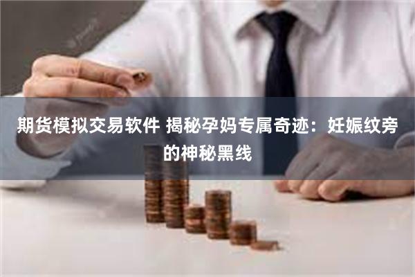 期货模拟交易软件 揭秘孕妈专属奇迹：妊娠纹旁的神秘黑线