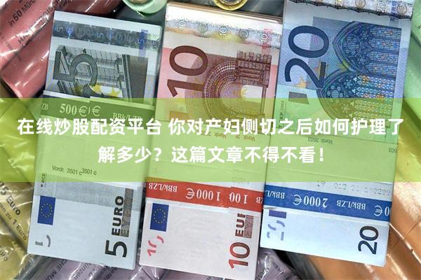 在线炒股配资平台 你对产妇侧切之后如何护理了解多少？这篇文章不得不看！