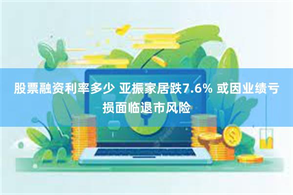 股票融资利率多少 亚振家居跌7.6% 或因业绩亏损面临退市风险