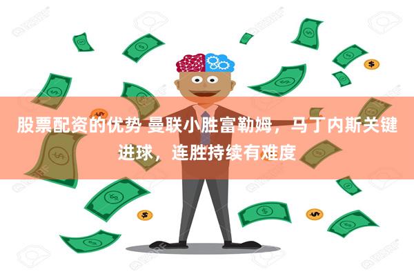 股票配资的优势 曼联小胜富勒姆，马丁内斯关键进球，连胜持续有难度