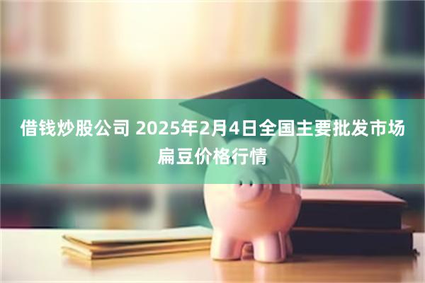 借钱炒股公司 2025年2月4日全国主要批发市场扁豆价格行情