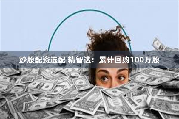 炒股配资选配 精智达：累计回购100万股