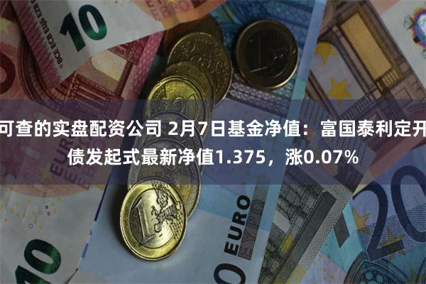 可查的实盘配资公司 2月7日基金净值：富国泰利定开债发起式最新净值1.375，涨0.07%