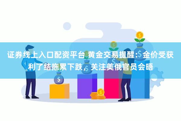 证券线上入口配资平台 黄金交易提醒：金价受获利了结拖累下跌，关注美俄官员会晤