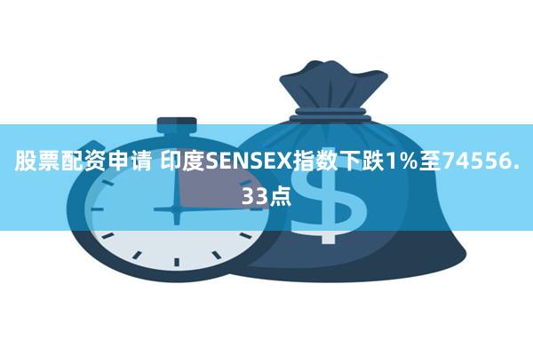 股票配资申请 印度SENSEX指数下跌1%至74556.33点