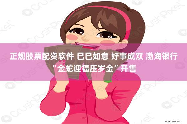 正规股票配资软件 巳巳如意 好事成双 渤海银行“金蛇迎福压岁金”开售