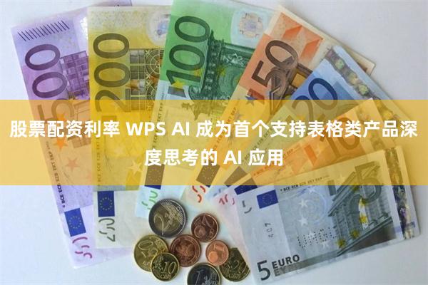 股票配资利率 WPS AI 成为首个支持表格类产品深度思考的 AI 应用