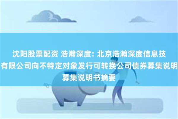 沈阳股票配资 浩瀚深度: 北京浩瀚深度信息技术股份有限公司向不特定对象发行可转换公司债券募集说明书摘要