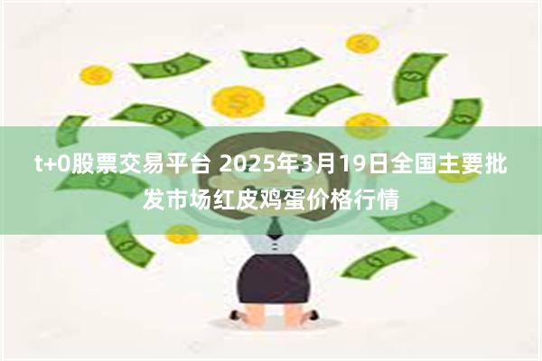 t+0股票交易平台 2025年3月19日全国主要批发市场红皮鸡蛋价格行情